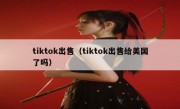 tiktok出售（tiktok出售给美国了吗）