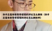 快手总是有些奇奇怪怪的评论怎么删除（快手总是有些奇奇怪怪的评论怎么删除啊）