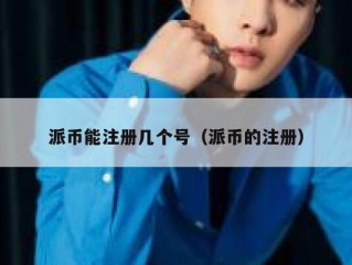 派币能注册几个号（派币的注册）