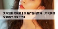 天气预报安装那个没有广告的软件（天气预报安装哪个没有广告）