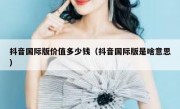 抖音国际版价值多少钱（抖音国际版是啥意思）