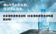 抖音涨粉涨赞违法吗（抖音涨粉涨赞违法吗是真的吗）