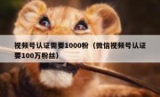 视频号认证需要1000粉（微信视频号认证要100万粉丝）