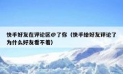 快手好友在评论区@了你（快手给好友评论了为什么好友看不着）