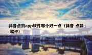 抖音点赞app软件哪个好一点（抖音 点赞 软件）