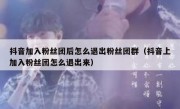 抖音加入粉丝团后怎么退出粉丝团群（抖音上加入粉丝团怎么退出来）