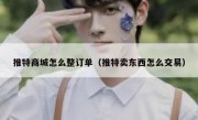 推特商城怎么整订单（推特卖东西怎么交易）