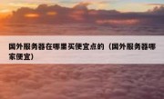 国外服务器在哪里买便宜点的（国外服务器哪家便宜）