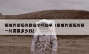 租用外国服务器安全吗知乎（租用外国服务器一共需要多少钱）