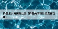 抖音怎么关闭粉丝团（抖音关闭粉丝团点亮功能）