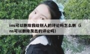 ins可以删除我给别人的评论吗怎么删（ins可以删除发出的评论吗）