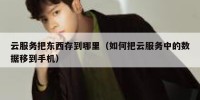 云服务把东西存到哪里（如何把云服务中的数据移到手机）