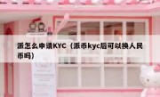 派怎么申请KYC（派币kyc后可以换人民币吗）