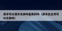 派币可以港币兑换吗是真的吗（派币在台湾可以兑换吗）
