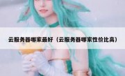云服务器哪家最好（云服务器哪家性价比高）