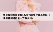 快手视频观看量超1万有钱吗知乎是真的吗（快手视频播放量一万多少钱）