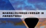 国内服务器上市公司排名前十有哪些品牌（国内服务器生产商排名）