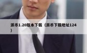 派币1.20版本下载（派币下载地址124）