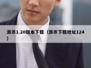 派币1.20版本下载（派币下载地址124）