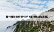 推特辅助软件哪个好（推特辅助加速器）
