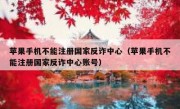 苹果手机不能注册国家反诈中心（苹果手机不能注册国家反诈中心账号）