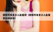 视频号有多少人能看到（视频号有多少人能看到在线状态）