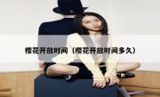 樱花开放时间（樱花开放时间多久）