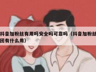 抖音加粉丝有用吗安全吗可靠吗（抖音加粉丝团有什么用）