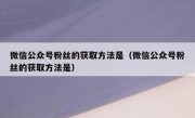 微信公众号粉丝的获取方法是（微信公众号粉丝的获取方法是）