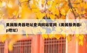 美国服务器地址查询网站官网（美国服务器ip地址）