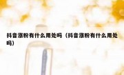 抖音涨粉有什么用处吗（抖音涨粉有什么用处吗）