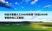 抖音方客服人工24小时热线（抖音24小时客服热线人工服务）