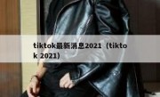 tiktok最新消息2021（tiktok 2021）