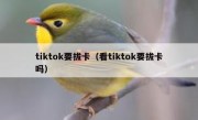 tiktok要拔卡（看tiktok要拔卡吗）