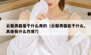云服务器是干什么用的（云服务器能干什么,具体有什么作用?）