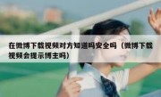 在微博下载视频对方知道吗安全吗（微博下载视频会提示博主吗）