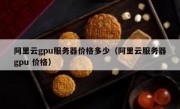 阿里云gpu服务器价格多少（阿里云服务器gpu 价格）