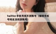 twitter手机号找不到账号（推特手机号码无法找到账号）