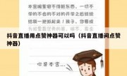 抖音直播用点赞神器可以吗（抖音直播间点赞神器）