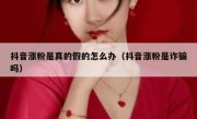 抖音涨粉是真的假的怎么办（抖音涨粉是诈骗吗）