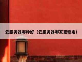 云服务器哪种好（云服务器哪家更稳定）