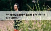 ins的评论能删除吗怎么删不掉（ins评论可以删吗）
