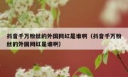 抖音千万粉丝的外国网红是谁啊（抖音千万粉丝的外国网红是谁啊）