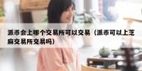 派币会上哪个交易所可以交易（派币可以上芝麻交易所交易吗）