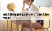 推特点赞有限制吗怎么解除不了（推特点赞有什么用）