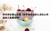 快手评论爱心点赞（快手给评论的人点红心作品本人能看到吗）