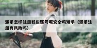 派币怎样注册钱包账号呢安全吗知乎（派币注册有风险吗）
