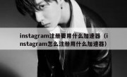 instagram注册要用什么加速器（instagram怎么注册用什么加速器）