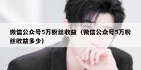 微信公众号5万粉丝收益（微信公众号5万粉丝收益多少）
