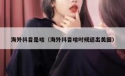 海外抖音是啥（海外抖音啥时候退出美国）